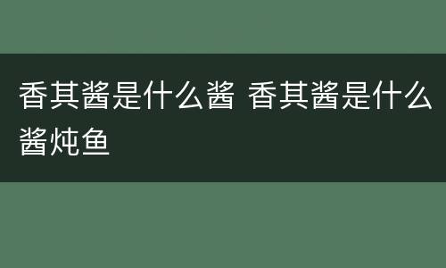 香其酱是什么酱 香其酱是什么酱炖鱼