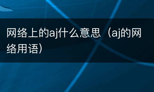 网络上的aj什么意思（aj的网络用语）