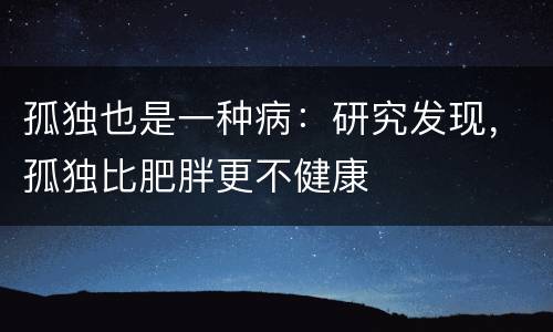 孤独也是一种病：研究发现，孤独比肥胖更不健康