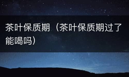 茶叶保质期（茶叶保质期过了能喝吗）