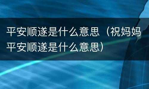 平安顺遂是什么意思（祝妈妈平安顺遂是什么意思）