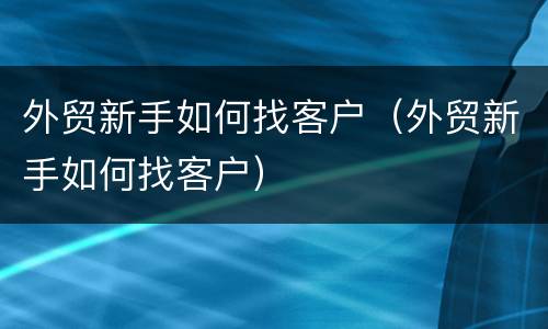 外贸新手如何找客户（外贸新手如何找客户）