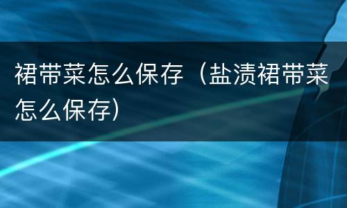 裙带菜怎么保存（盐渍裙带菜怎么保存）