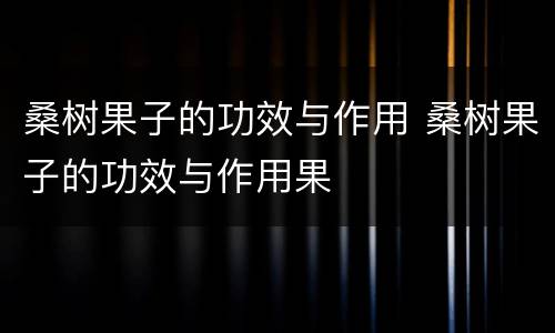 桑树果子的功效与作用 桑树果子的功效与作用果