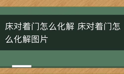 床对着门怎么化解 床对着门怎么化解图片