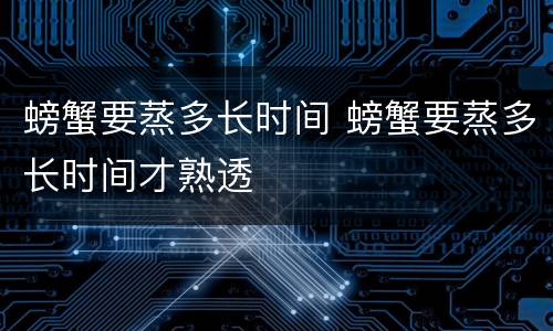 螃蟹要蒸多长时间 螃蟹要蒸多长时间才熟透