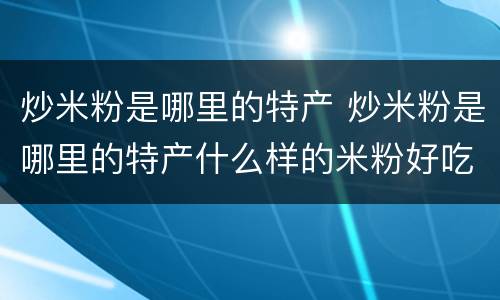 炒米粉是哪里的特产 炒米粉是哪里的特产什么样的米粉好吃