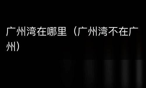 广州湾在哪里（广州湾不在广州）