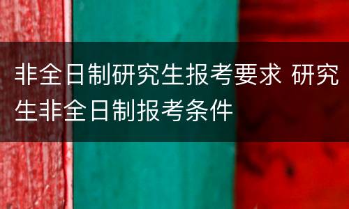 非全日制研究生报考要求 研究生非全日制报考条件