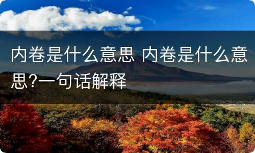 内卷是什么意思 内卷是什么意思?一句话解释