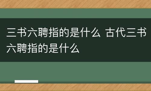 三书六聘指的是什么 古代三书六聘指的是什么