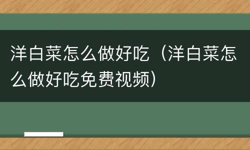 洋白菜怎么做好吃（洋白菜怎么做好吃免费视频）