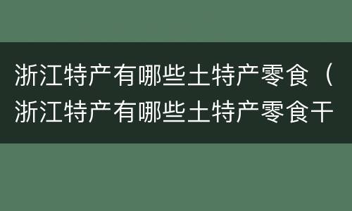 浙江特产有哪些土特产零食（浙江特产有哪些土特产零食干货）