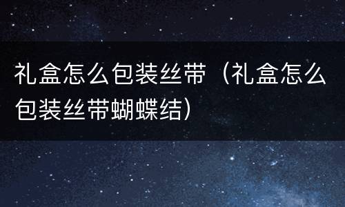 礼盒怎么包装丝带（礼盒怎么包装丝带蝴蝶结）