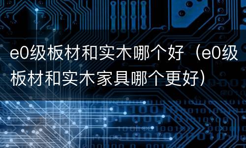 e0级板材和实木哪个好（e0级板材和实木家具哪个更好）