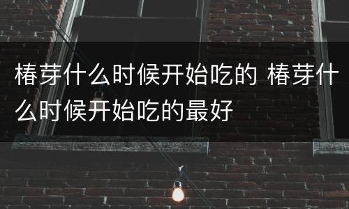 椿芽什么时候开始吃的 椿芽什么时候开始吃的最好