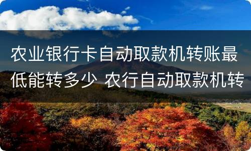 农业银行卡自动取款机转账最低能转多少 农行自动取款机转账最低限额