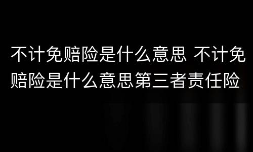 不计免赔险是什么意思 不计免赔险是什么意思第三者责任险