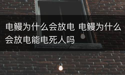 电鳗为什么会放电 电鳗为什么会放电能电死人吗