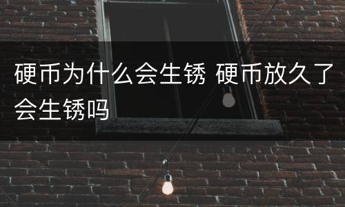 硬币为什么会生锈 硬币放久了会生锈吗