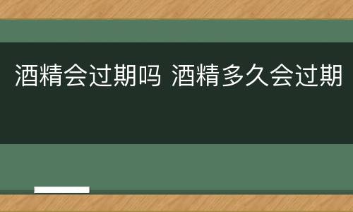 酒精会过期吗 酒精多久会过期