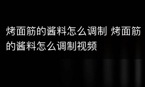 烤面筋的酱料怎么调制 烤面筋的酱料怎么调制视频