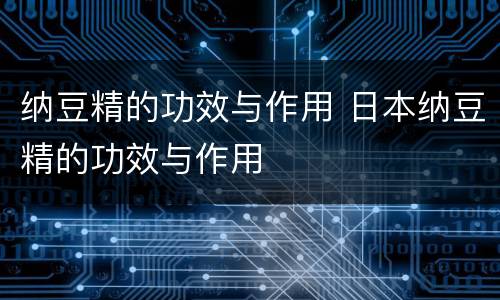 纳豆精的功效与作用 日本纳豆精的功效与作用