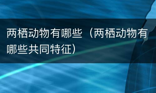 两栖动物有哪些（两栖动物有哪些共同特征）