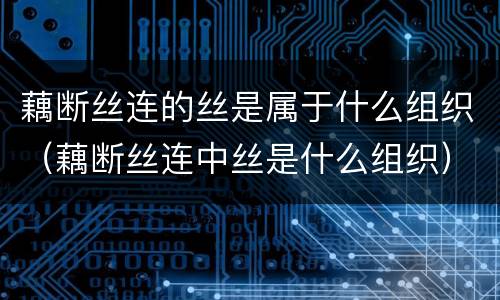 藕断丝连的丝是属于什么组织（藕断丝连中丝是什么组织）