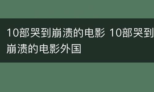 10部哭到崩溃的电影 10部哭到崩溃的电影外国