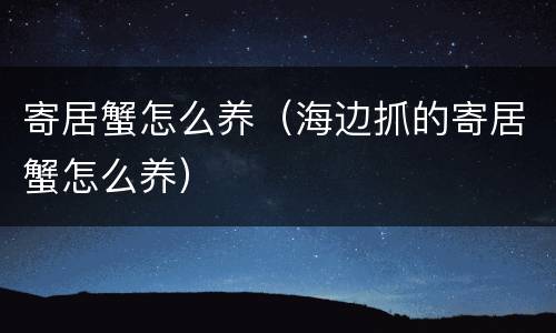 寄居蟹怎么养（海边抓的寄居蟹怎么养）