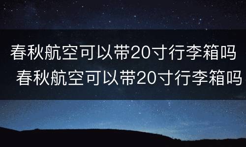 春秋航空可以带20寸行李箱吗 春秋航空可以带20寸行李箱吗?