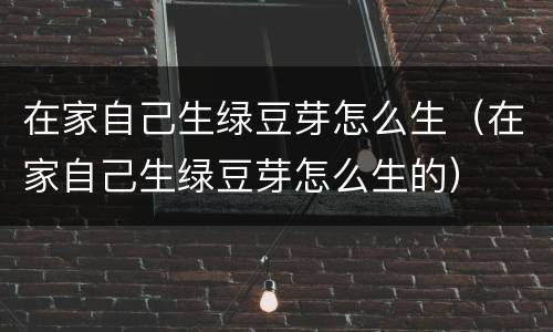 在家自己生绿豆芽怎么生（在家自己生绿豆芽怎么生的）