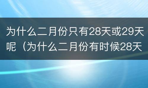 为什么二月份只有28天或29天呢（为什么二月份有时候28天有时候29天）