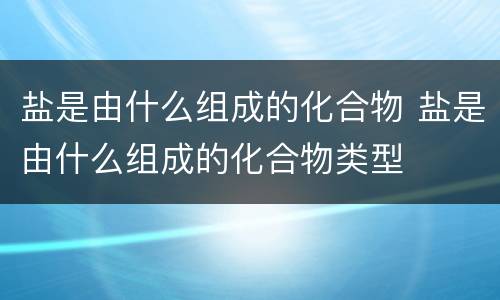盐是由什么组成的化合物 盐是由什么组成的化合物类型