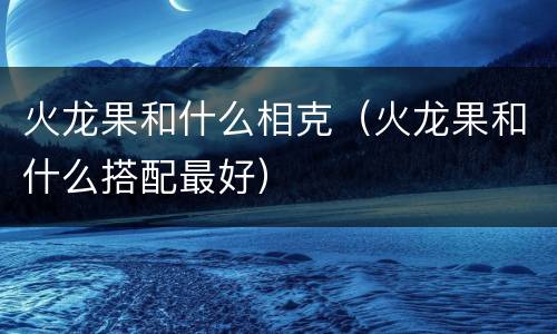 火龙果和什么相克（火龙果和什么搭配最好）