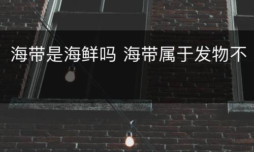 海带是海鲜吗 海带属于发物不