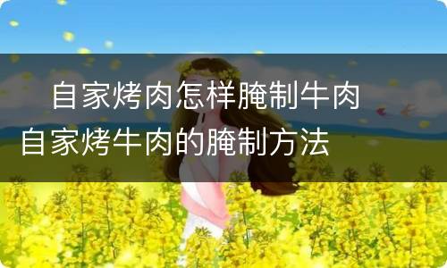 ​自家烤肉怎样腌制牛肉  ​自家烤牛肉的腌制方法