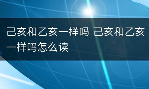 己亥和乙亥一样吗 己亥和乙亥一样吗怎么读