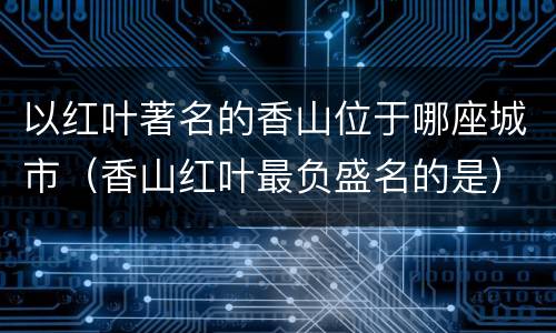 以红叶著名的香山位于哪座城市（香山红叶最负盛名的是）