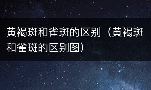 黄褐斑和雀斑的区别（黄褐斑和雀斑的区别图）