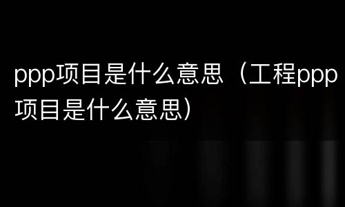 ppp项目是什么意思（工程ppp项目是什么意思）