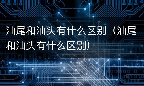 汕尾和汕头有什么区别（汕尾和汕头有什么区别）