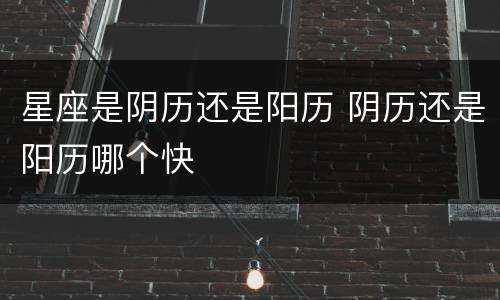 星座是阴历还是阳历 阴历还是阳历哪个快
