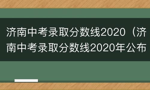济南中考录取分数线2020（济南中考录取分数线2020年公布）