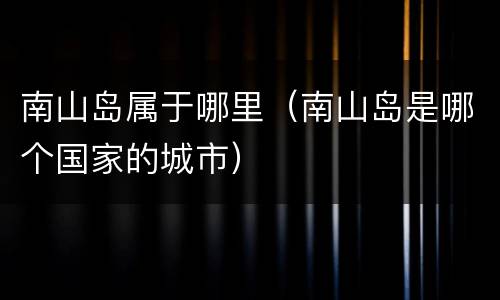 南山岛属于哪里（南山岛是哪个国家的城市）