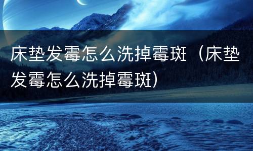 床垫发霉怎么洗掉霉斑（床垫发霉怎么洗掉霉斑）
