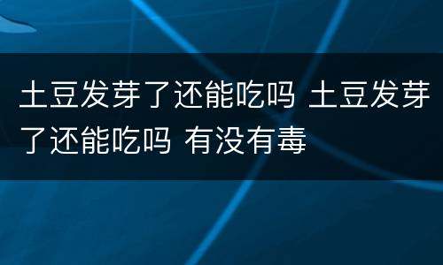 土豆发芽了还能吃吗 土豆发芽了还能吃吗 有没有毒