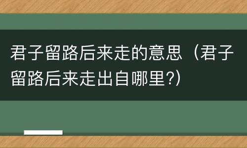 君子留路后来走的意思（君子留路后来走出自哪里?）
