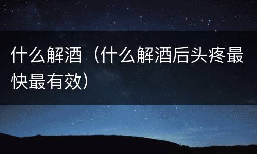 什么解酒（什么解酒后头疼最快最有效）